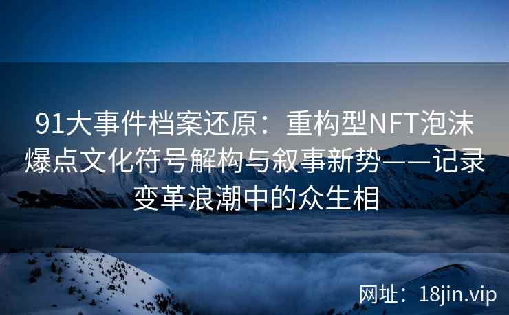 91大事件档案还原：重构型NFT泡沫爆点文化符号解构与叙事新势——记录变革浪潮中的众生相