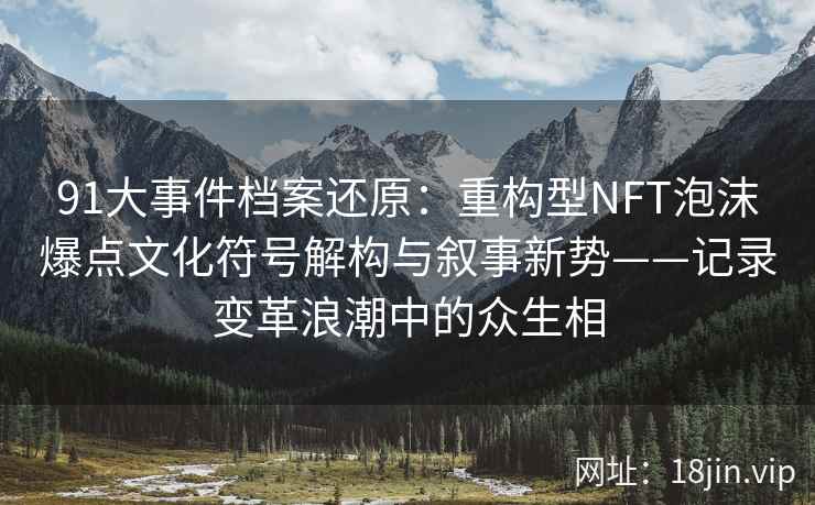 91大事件档案还原：重构型NFT泡沫爆点文化符号解构与叙事新势——记录变革浪潮中的众生相