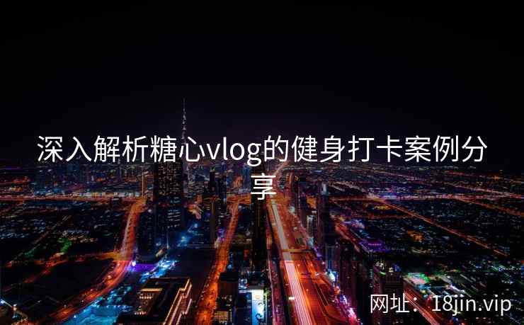深入解析糖心vlog的健身打卡案例分享