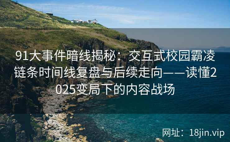 91大事件暗线揭秘：交互式校园霸凌链条时间线复盘与后续走向——读懂2025变局下的内容战场