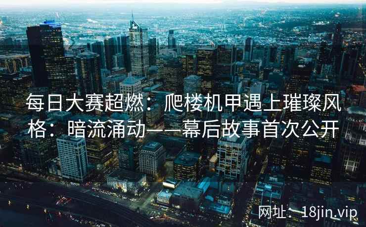 每日大赛超燃：爬楼机甲遇上璀璨风格：暗流涌动——幕后故事首次公开