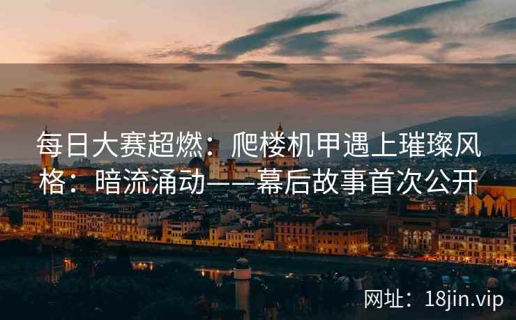 每日大赛超燃：爬楼机甲遇上璀璨风格：暗流涌动——幕后故事首次公开