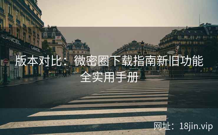 版本对比：微密圈下载指南新旧功能全实用手册