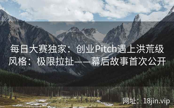 每日大赛独家：创业Pitch遇上洪荒级风格：极限拉扯——幕后故事首次公开