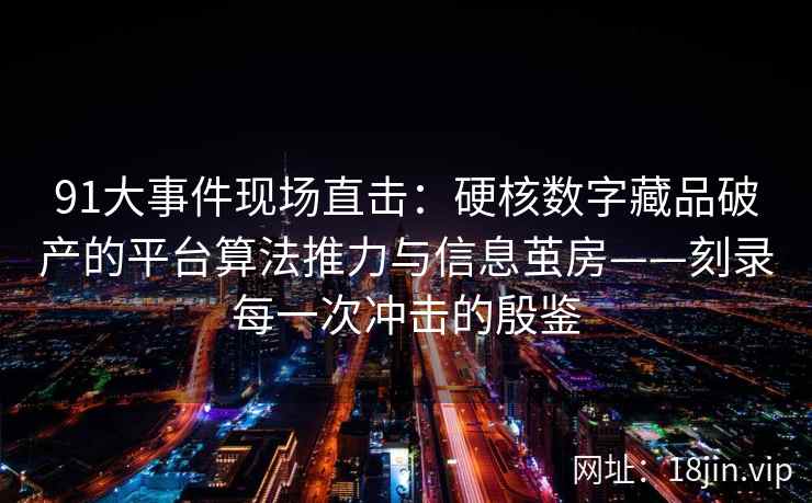 91大事件现场直击：硬核数字藏品破产的平台算法推力与信息茧房——刻录每一次冲击的殷鉴