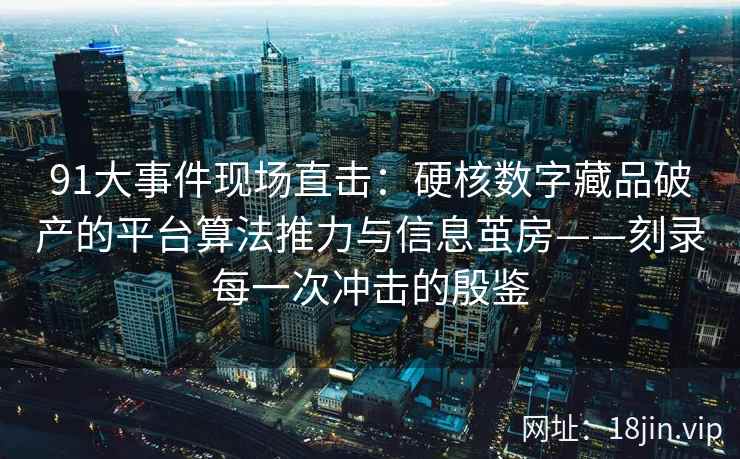 91大事件现场直击：硬核数字藏品破产的平台算法推力与信息茧房——刻录每一次冲击的殷鉴