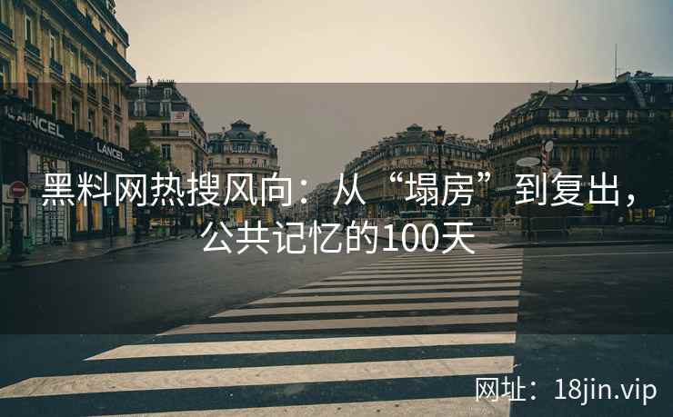黑料网热搜风向：从“塌房”到复出，公共记忆的100天