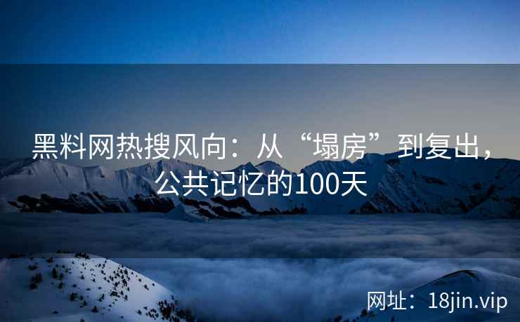 黑料网热搜风向：从“塌房”到复出，公共记忆的100天