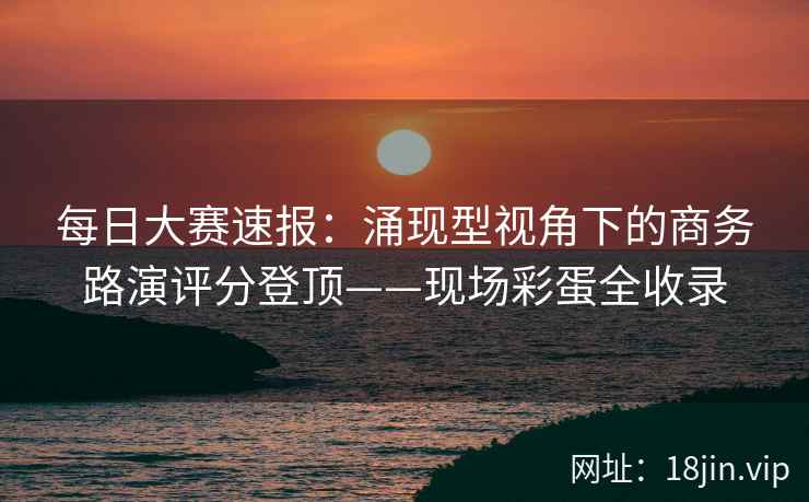 每日大赛速报：涌现型视角下的商务路演评分登顶——现场彩蛋全收录