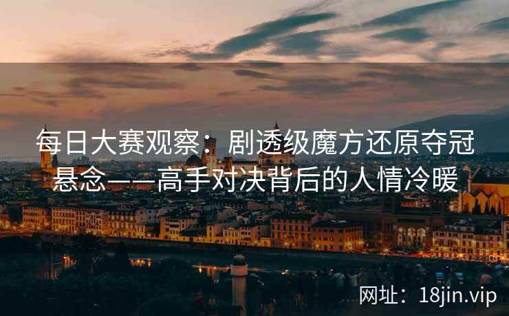 每日大赛观察：剧透级魔方还原夺冠悬念——高手对决背后的人情冷暖