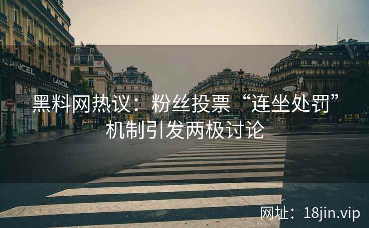 黑料网热议：粉丝投票“连坐处罚”机制引发两极讨论