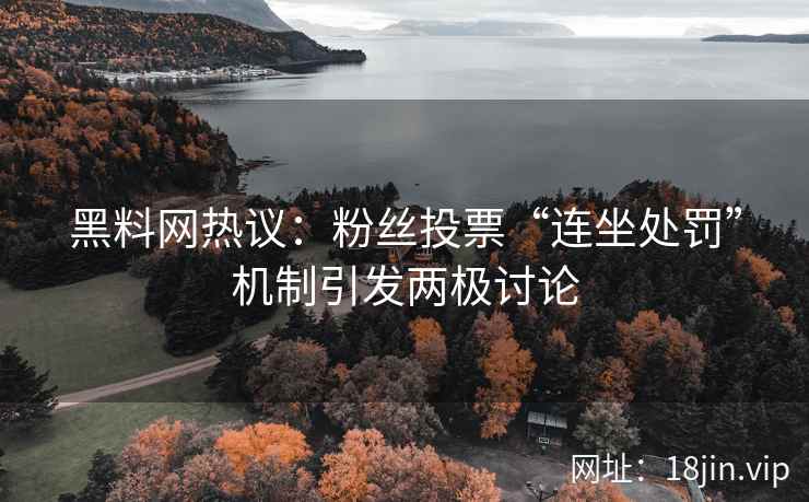 黑料网热议：粉丝投票“连坐处罚”机制引发两极讨论