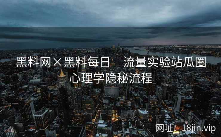 黑料网×黑料每日｜流量实验站瓜圈心理学隐秘流程