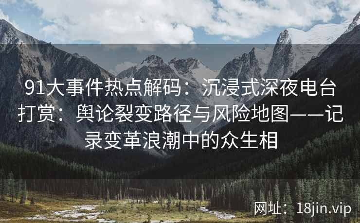 91大事件热点解码：沉浸式深夜电台打赏：舆论裂变路径与风险地图——记录变革浪潮中的众生相