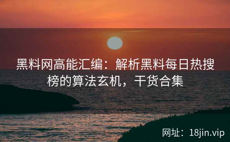 黑料网高能汇编：解析黑料每日热搜榜的算法玄机，干货合集