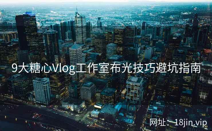 9大糖心Vlog工作室布光技巧避坑指南