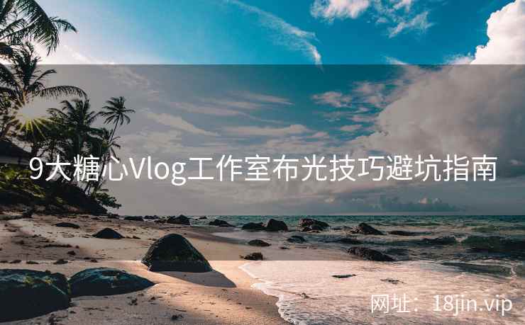 9大糖心Vlog工作室布光技巧避坑指南