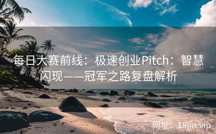 每日大赛前线：极速创业Pitch：智慧闪现——冠军之路复盘解析