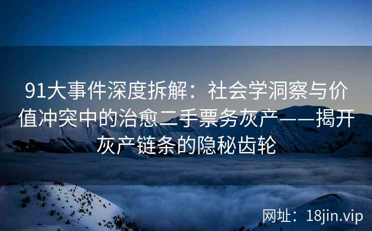 91大事件深度拆解：社会学洞察与价值冲突中的治愈二手票务灰产——揭开灰产链条的隐秘齿轮