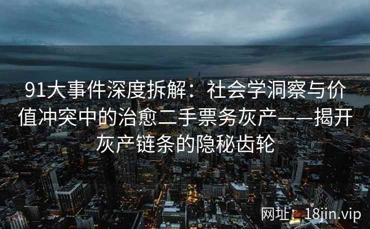91大事件深度拆解：社会学洞察与价值冲突中的治愈二手票务灰产——揭开灰产链条的隐秘齿轮