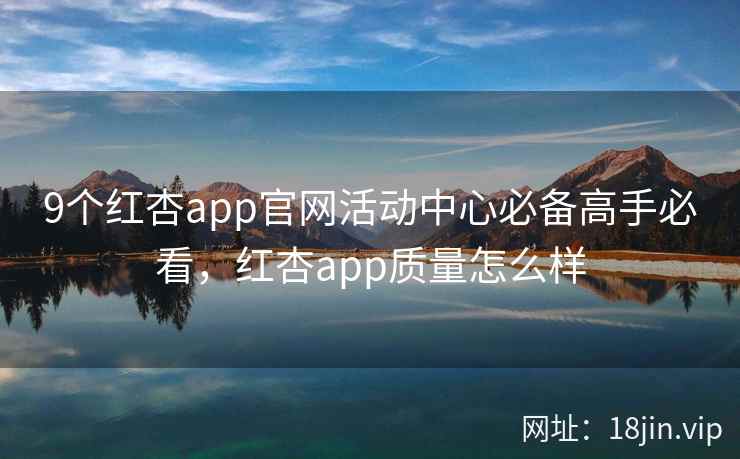 9个红杏app官网活动中心必备高手必看，红杏app质量怎么样