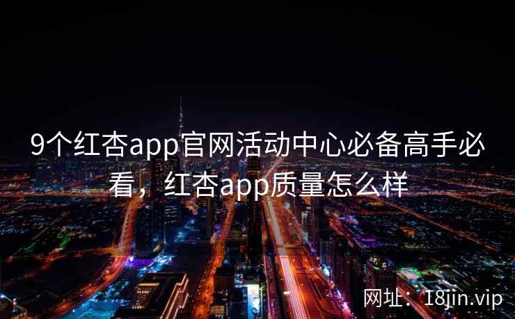 9个红杏app官网活动中心必备高手必看，红杏app质量怎么样