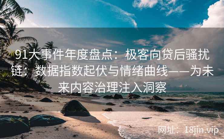 91大事件年度盘点：极客向贷后骚扰链：数据指数起伏与情绪曲线——为未来内容治理注入洞察