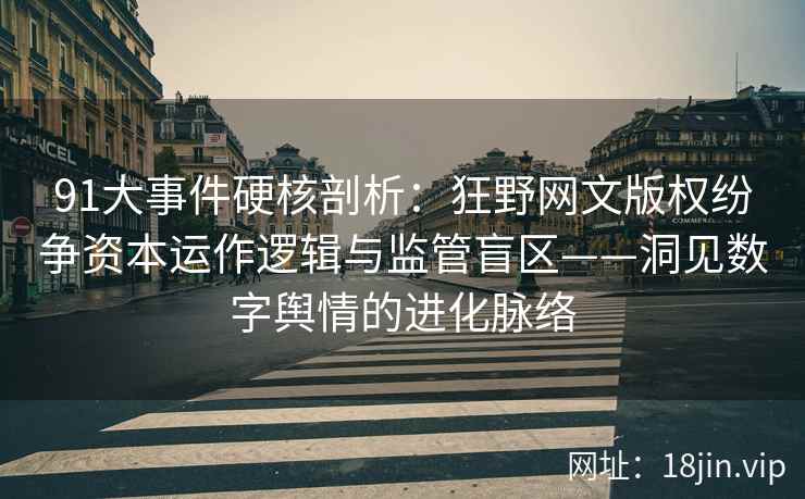 91大事件硬核剖析：狂野网文版权纷争资本运作逻辑与监管盲区——洞见数字舆情的进化脉络