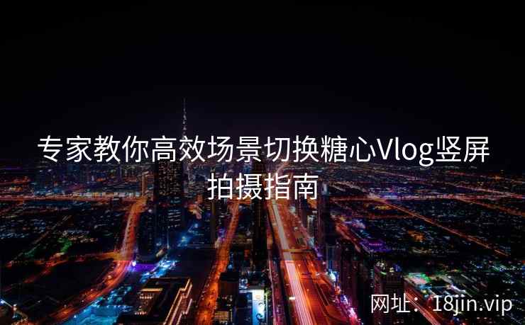 专家教你高效场景切换糖心Vlog竖屏拍摄指南