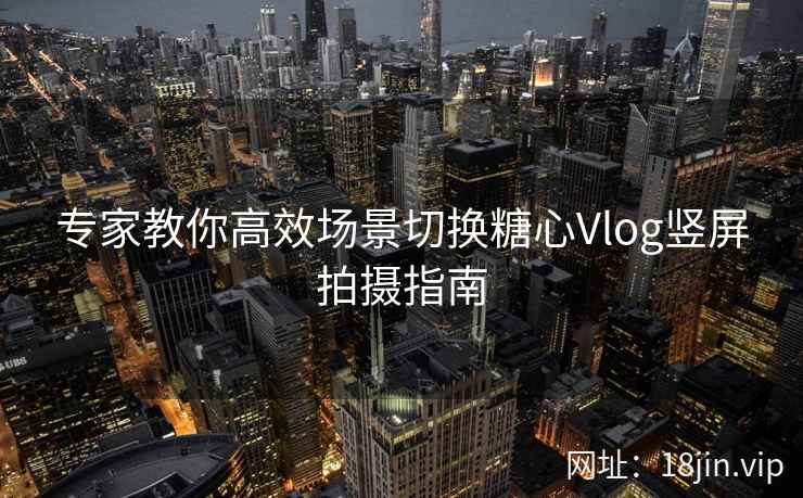 专家教你高效场景切换糖心Vlog竖屏拍摄指南