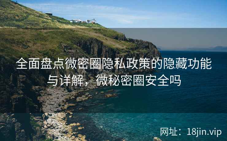全面盘点微密圈隐私政策的隐藏功能与详解，微秘密圈安全吗