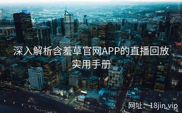 深入解析含羞草官网APP的直播回放实用手册