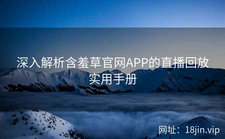 深入解析含羞草官网APP的直播回放实用手册