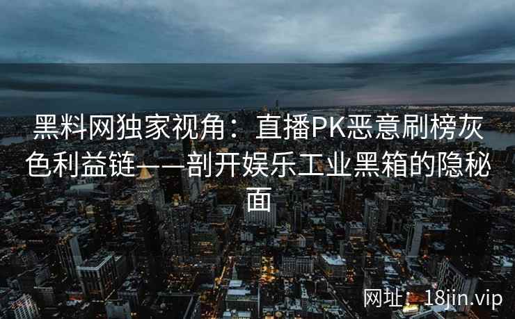 黑料网独家视角：直播PK恶意刷榜灰色利益链——剖开娱乐工业黑箱的隐秘面