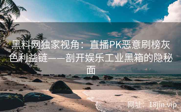 黑料网独家视角：直播PK恶意刷榜灰色利益链——剖开娱乐工业黑箱的隐秘面