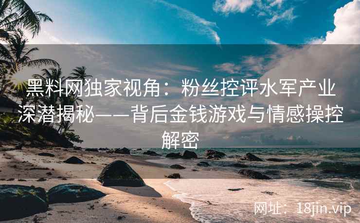 黑料网独家视角：粉丝控评水军产业深潜揭秘——背后金钱游戏与情感操控解密