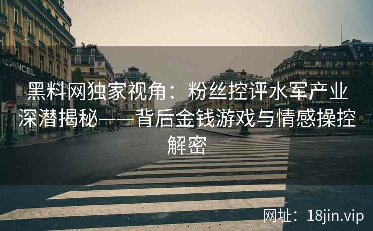 黑料网独家视角：粉丝控评水军产业深潜揭秘——背后金钱游戏与情感操控解密