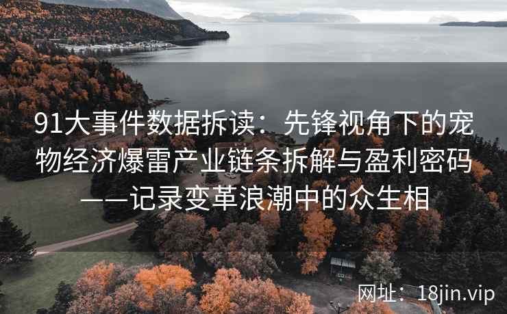 91大事件数据拆读：先锋视角下的宠物经济爆雷产业链条拆解与盈利密码——记录变革浪潮中的众生相