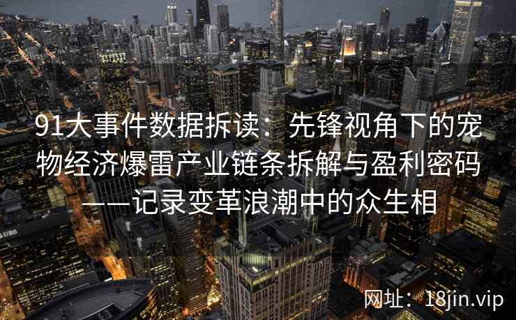 91大事件数据拆读：先锋视角下的宠物经济爆雷产业链条拆解与盈利密码——记录变革浪潮中的众生相
