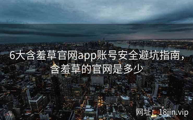 6大含羞草官网app账号安全避坑指南，含羞草的官网是多少