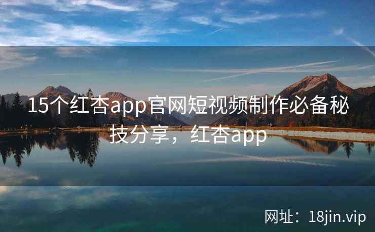 15个红杏app官网短视频制作必备秘技分享，红杏app