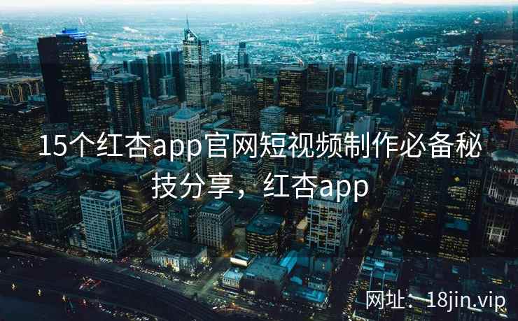 15个红杏app官网短视频制作必备秘技分享，红杏app