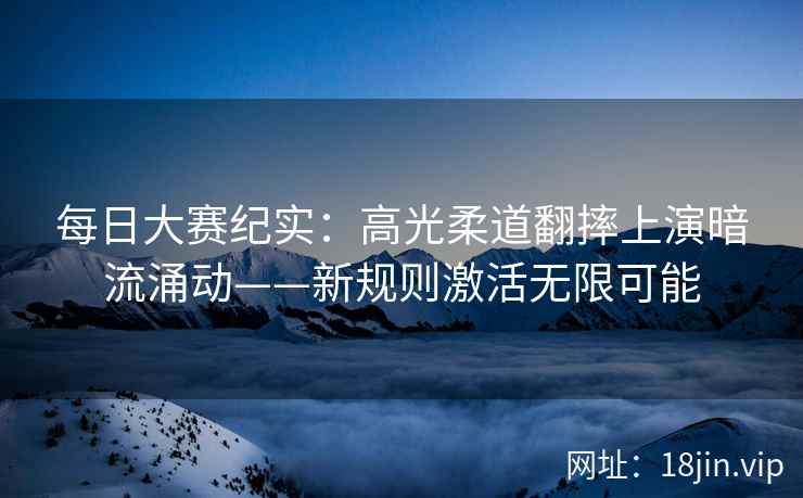 每日大赛纪实：高光柔道翻摔上演暗流涌动——新规则激活无限可能