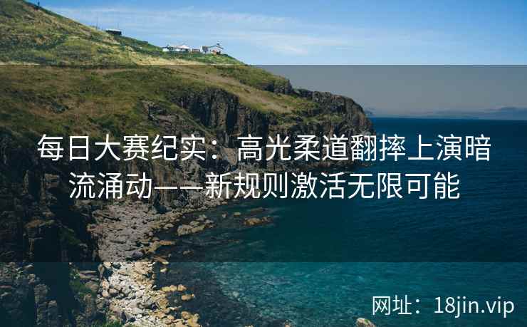 每日大赛纪实：高光柔道翻摔上演暗流涌动——新规则激活无限可能