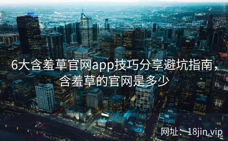 6大含羞草官网app技巧分享避坑指南，含羞草的官网是多少