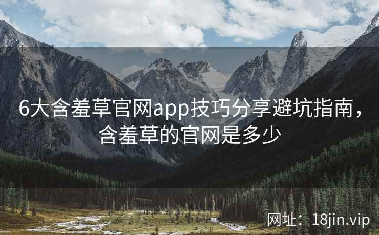 6大含羞草官网app技巧分享避坑指南，含羞草的官网是多少