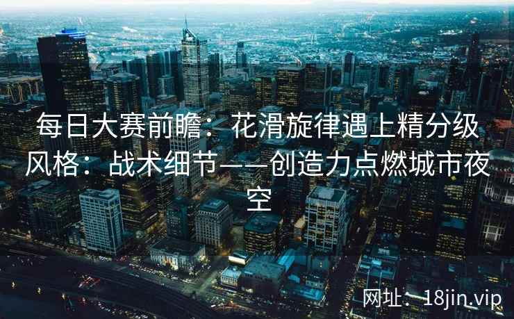 每日大赛前瞻：花滑旋律遇上精分级风格：战术细节——创造力点燃城市夜空