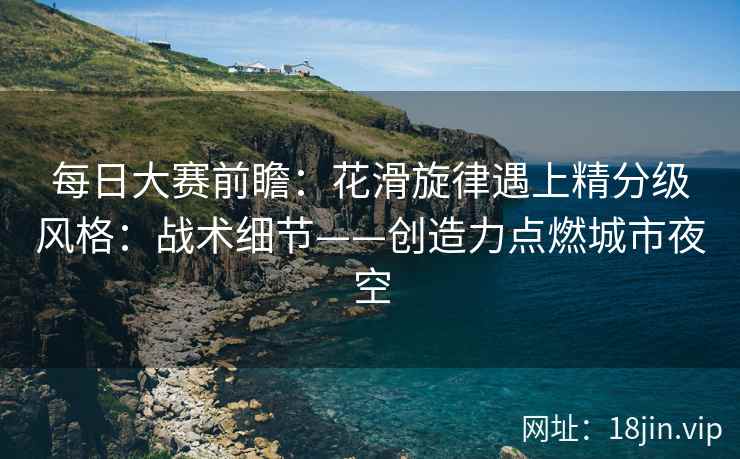 每日大赛前瞻：花滑旋律遇上精分级风格：战术细节——创造力点燃城市夜空