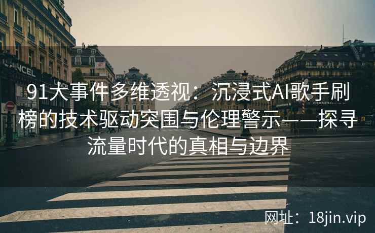91大事件多维透视：沉浸式AI歌手刷榜的技术驱动突围与伦理警示——探寻流量时代的真相与边界