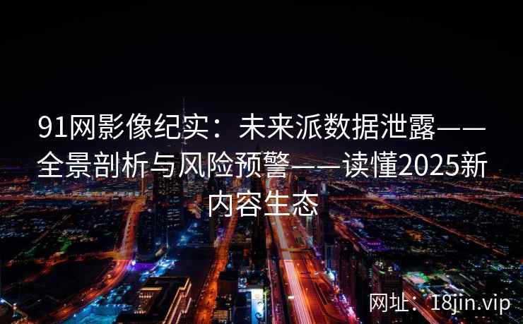 91网影像纪实：未来派数据泄露——全景剖析与风险预警——读懂2025新内容生态